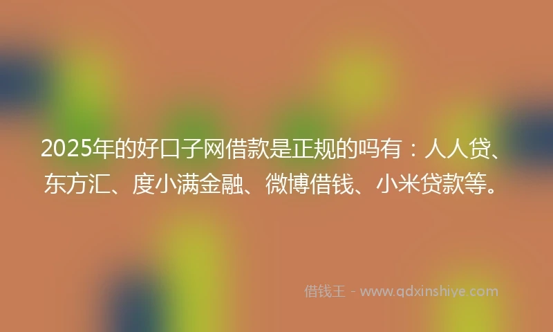 2025年的好口子网借款是正规的吗有：人人贷、东方汇、度小满金融、微博借钱、小米贷款等。