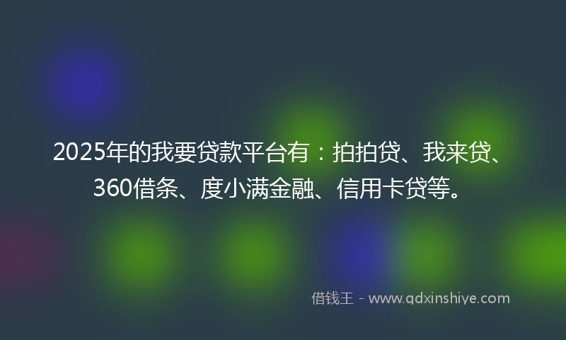 2025年的我要贷款平台有：拍拍贷、我来贷、360借条、度小满金融、信用卡贷等。