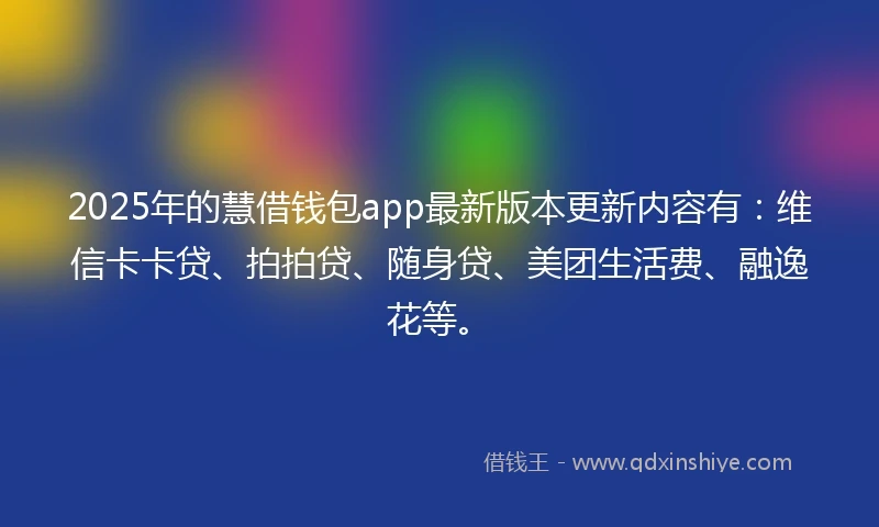 2025年的慧借钱包app最新版本更新内容有：维信卡卡贷、拍拍贷、随身贷、美团生活费、融逸花等。