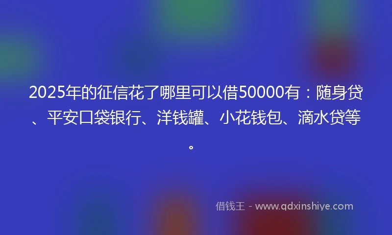 2025年的征信花了哪里可以借50000有：随身贷、平安口袋银行、洋钱罐、小花钱包、滴水贷等。