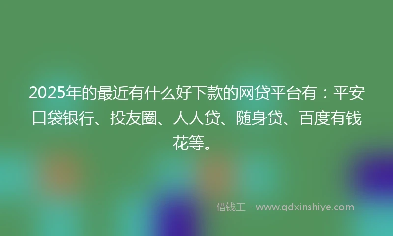 2025年的最近有什么好下款的网贷平台有：平安口袋银行、投友圈、人人贷、随身贷、百度有钱花等。