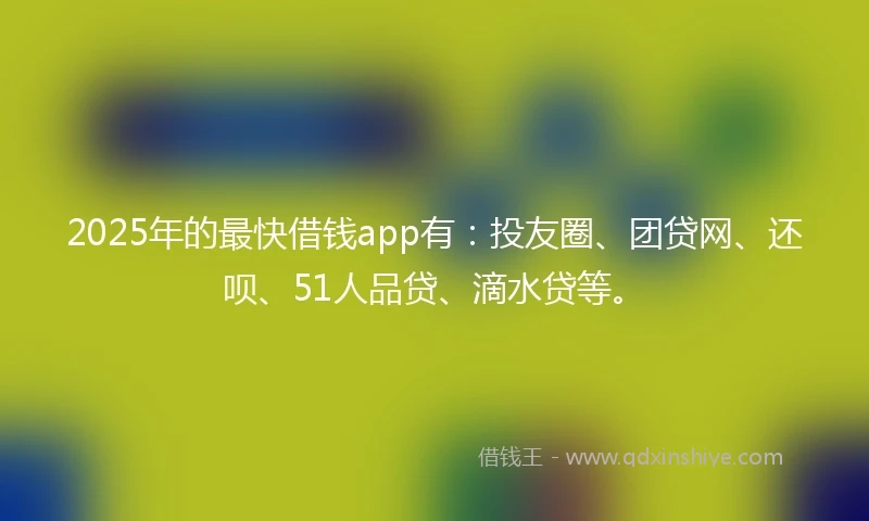 2025年的最快借钱app有：投友圈、团贷网、还呗、51人品贷、滴水贷等。
