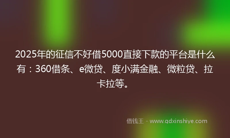 2025年的征信不好借5000直接下款的平台是什么有：360借条、e微贷、度小满金融、微粒贷、拉卡拉等。