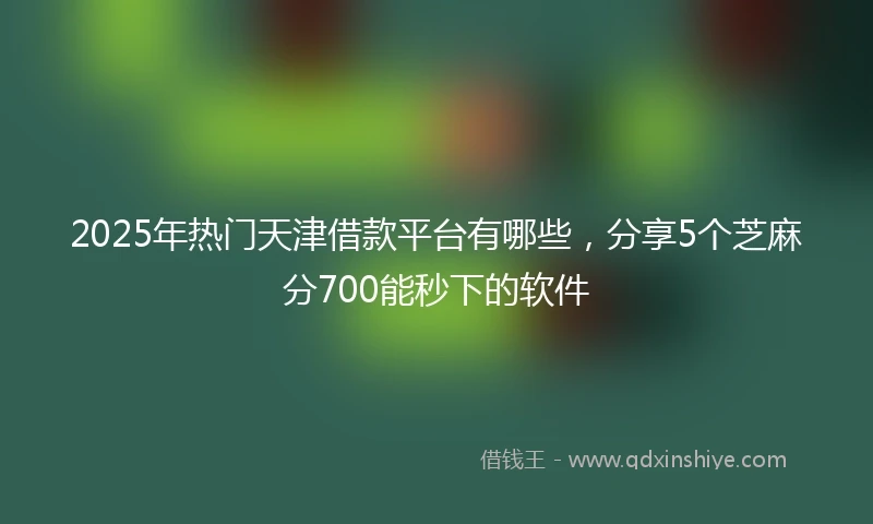 2025年热门天津借款平台有哪些，分享5个芝麻分700能秒下的软件