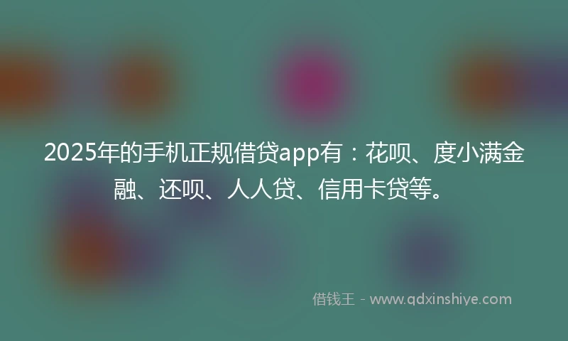 2025年的手机正规借贷app有：花呗、度小满金融、还呗、人人贷、信用卡贷等。