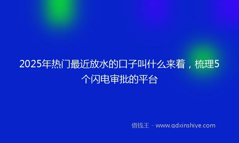 2025年热门最近放水的口子叫什么来着，梳理5个闪电审批的平台