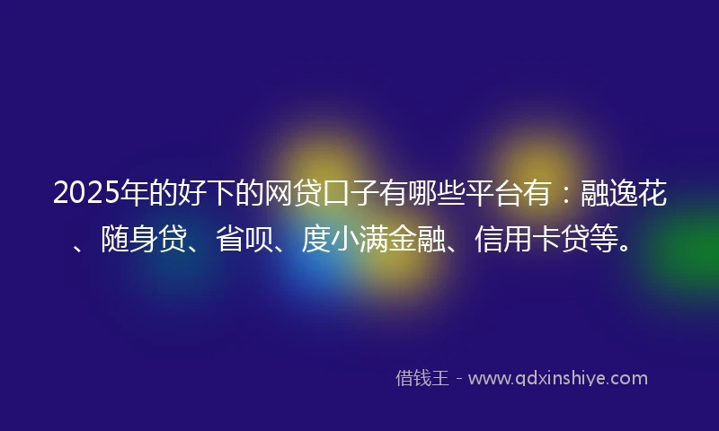 2025年的好下的网贷口子有哪些平台有：融逸花、随身贷、省呗、度小满金融、信用卡贷等。