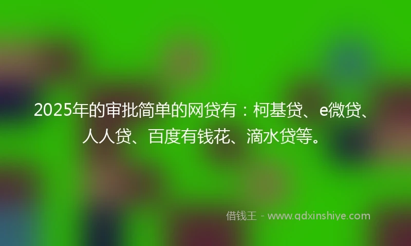 2025年的审批简单的网贷有：柯基贷、e微贷、人人贷、百度有钱花、滴水贷等。