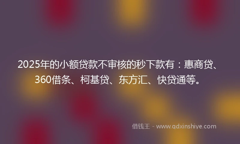 2025年的小额贷款不审核的秒下款有：惠商贷、360借条、柯基贷、东方汇、快贷通等。