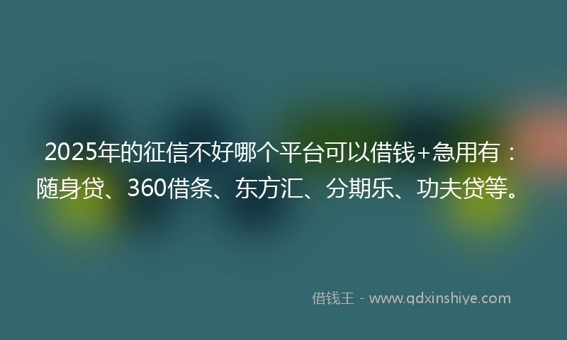 2025年的征信不好哪个平台可以借钱+急用有：随身贷、360借条、东方汇、分期乐、功夫贷等。