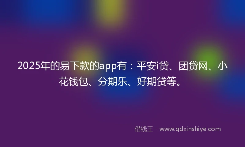 2025年的易下款的app有：平安i贷、团贷网、小花钱包、分期乐、好期贷等。