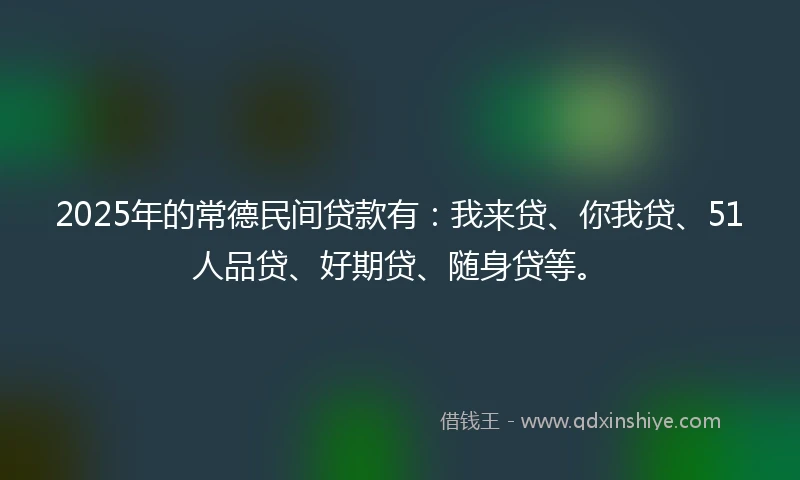 2025年的常德民间贷款有：我来贷、你我贷、51人品贷、好期贷、随身贷等。