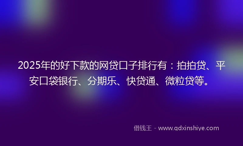 2025年的好下款的网贷口子排行有：拍拍贷、平安口袋银行、分期乐、快贷通、微粒贷等。