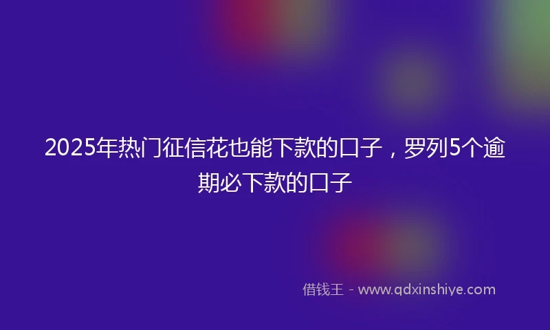 2025年热门征信花也能下款的口子，罗列5个逾期必下款的口子