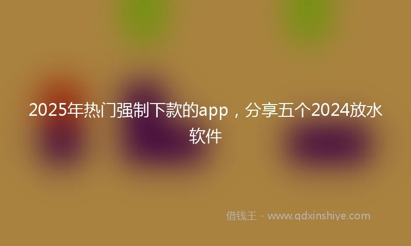 2025年热门强制下款的app，分享五个2024放水软件