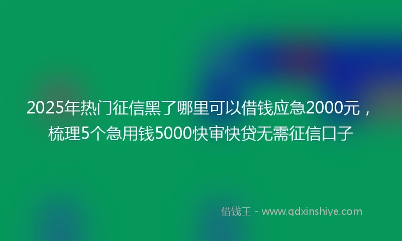 2025年热门征信黑了哪里可以借钱应急2000元，梳理5个急用钱5000快审快贷无需征信口子