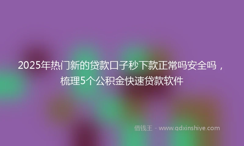 2025年热门新的贷款口子秒下款正常吗安全吗，梳理5个公积金快速贷款软件