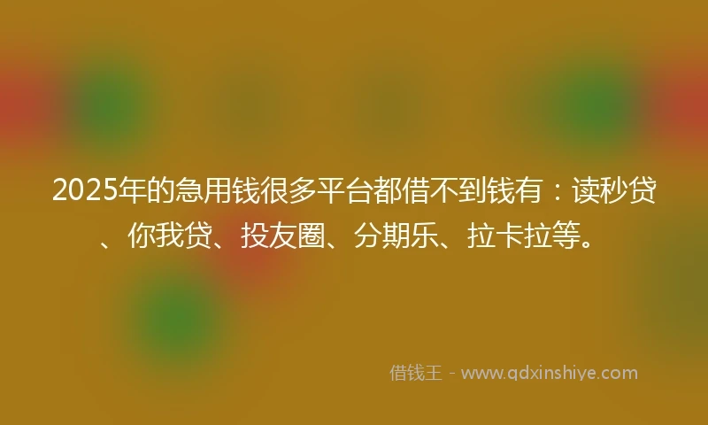 2025年的急用钱很多平台都借不到钱有：读秒贷、你我贷、投友圈、分期乐、拉卡拉等。