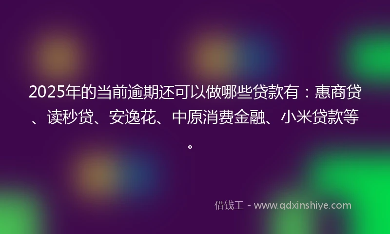 2025年的当前逾期还可以做哪些贷款有：惠商贷、读秒贷、安逸花、中原消费金融、小米贷款等。