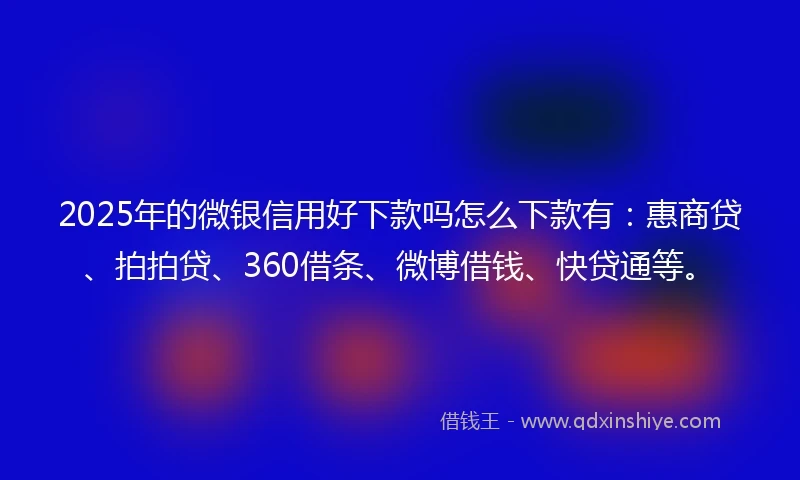 2025年的微银信用好下款吗怎么下款有：惠商贷、拍拍贷、360借条、微博借钱、快贷通等。