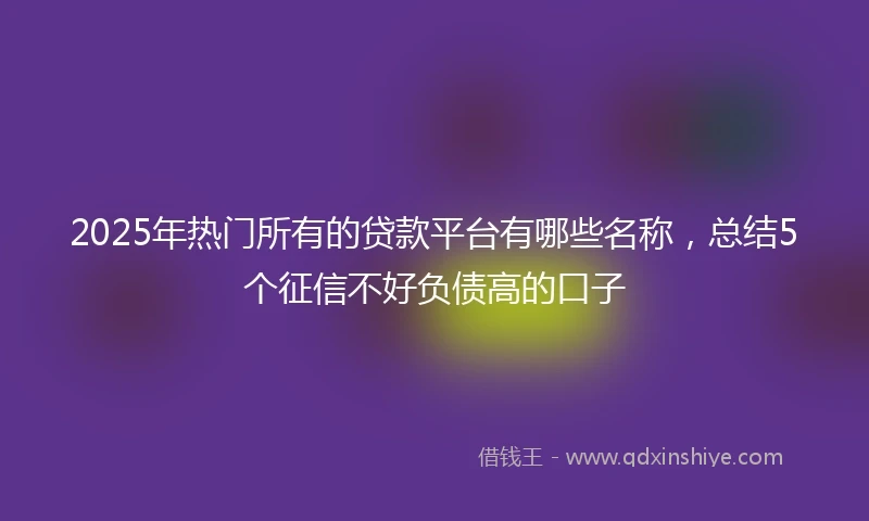 2025年热门所有的贷款平台有哪些名称，总结5个征信不好负债高的口子