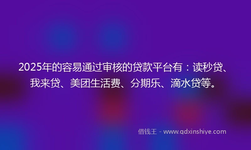 2025年的容易通过审核的贷款平台有：读秒贷、我来贷、美团生活费、分期乐、滴水贷等。