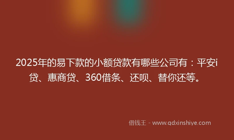 2025年的易下款的小额贷款有哪些公司有：平安i贷、惠商贷、360借条、还呗、替你还等。