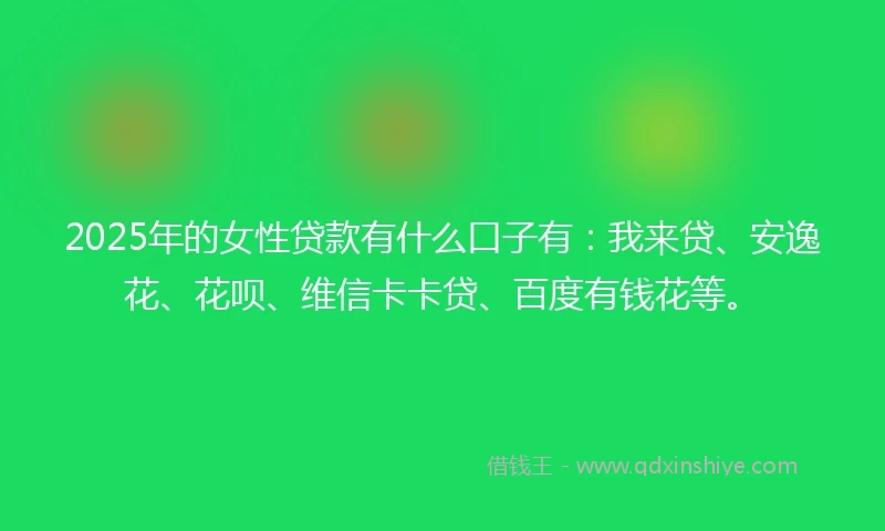 2025年的女性贷款有什么口子有：我来贷、安逸花、花呗、维信卡卡贷、百度有钱花等。