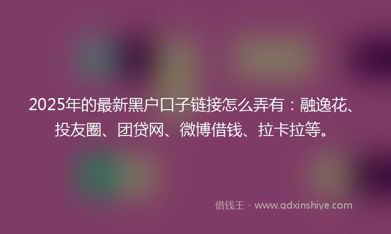 2025年的最新黑户口子链接怎么弄有：融逸花、投友圈、团贷网、微博借钱、拉卡拉等。