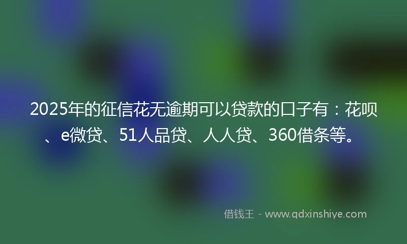 2025年的征信花无逾期可以贷款的口子有：花呗、e微贷、51人品贷、人人贷、360借条等。