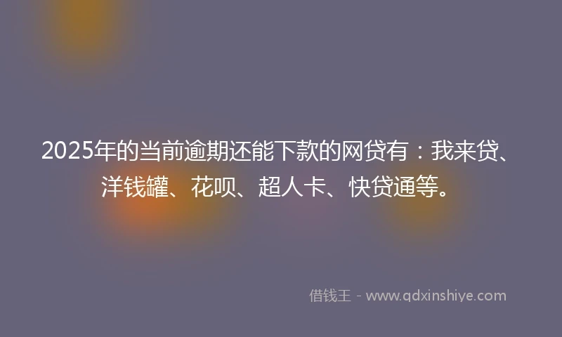 2025年的当前逾期还能下款的网贷有：我来贷、洋钱罐、花呗、超人卡、快贷通等。