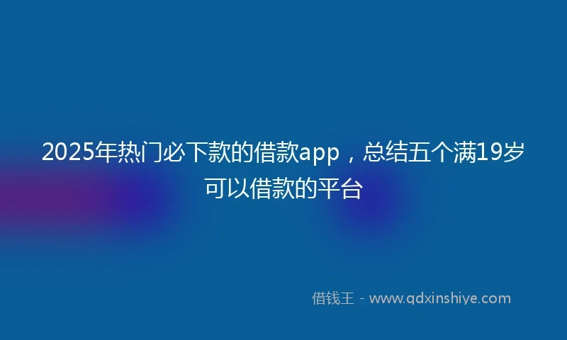 2025年热门必下款的借款app，总结五个满19岁可以借款的平台
