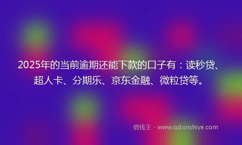 2025年的当前逾期还能下款的口子有：读秒贷、超人卡、分期乐、京东金融、微粒贷等。