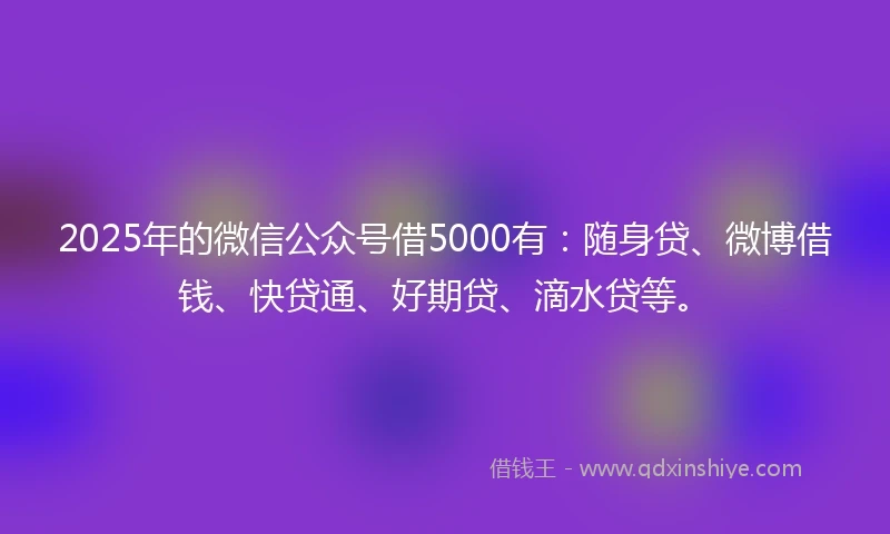 2025年的微信公众号借5000有：随身贷、微博借钱、快贷通、好期贷、滴水贷等。