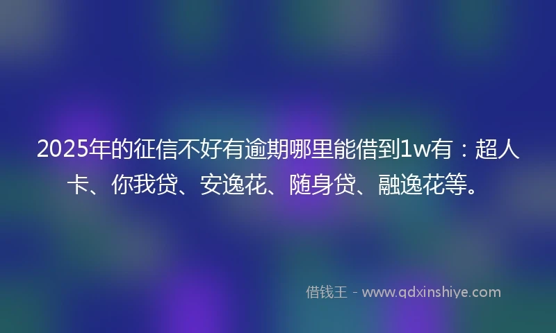 2025年的征信不好有逾期哪里能借到1w有：超人卡、你我贷、安逸花、随身贷、融逸花等。