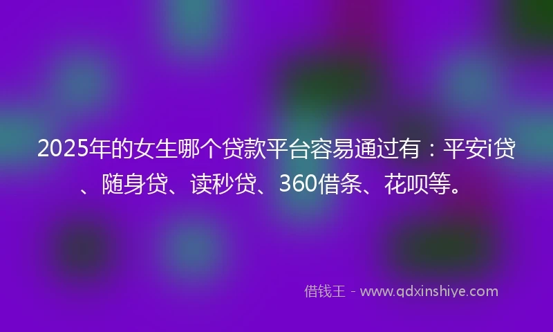 2025年的女生哪个贷款平台容易通过有：平安i贷、随身贷、读秒贷、360借条、花呗等。