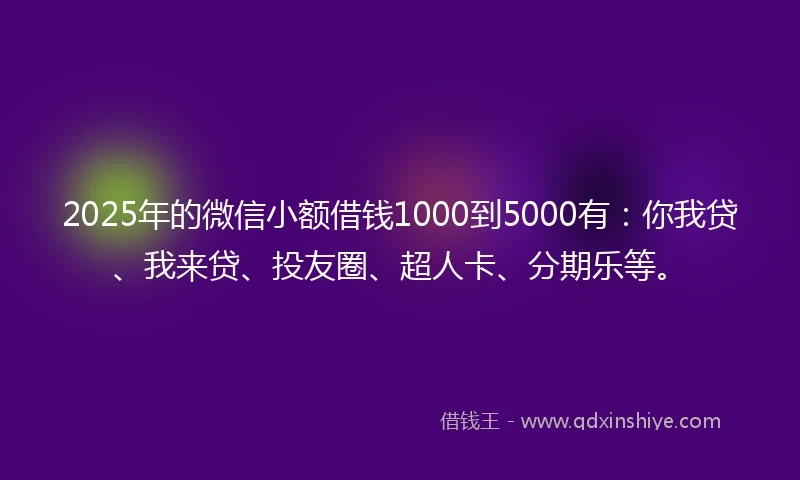 2025年的微信小额借钱1000到5000有：你我贷、我来贷、投友圈、超人卡、分期乐等。