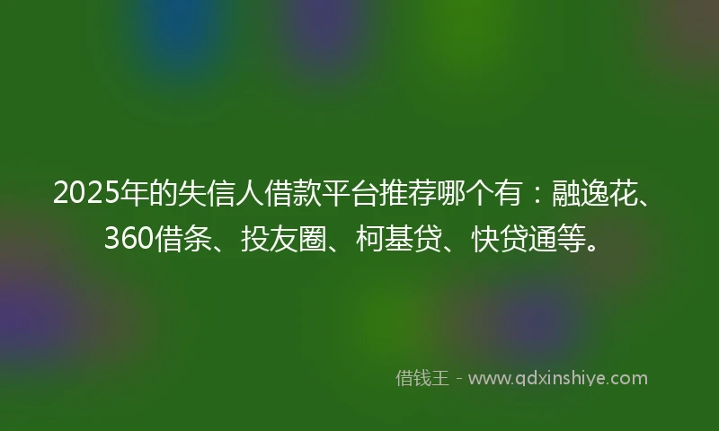 2025年的失信人借款平台推荐哪个有：融逸花、360借条、投友圈、柯基贷、快贷通等。