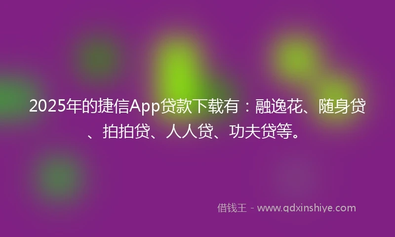2025年的捷信App贷款下载有：融逸花、随身贷、拍拍贷、人人贷、功夫贷等。