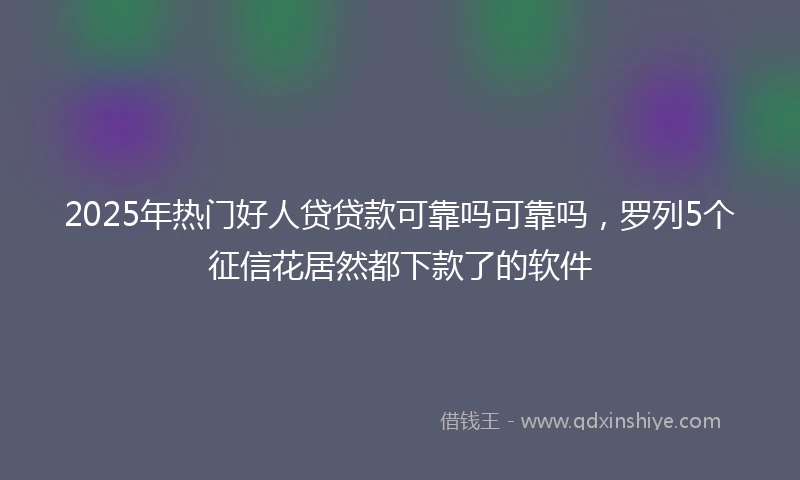 2025年热门好人贷贷款可靠吗可靠吗，罗列5个征信花居然都下款了的软件