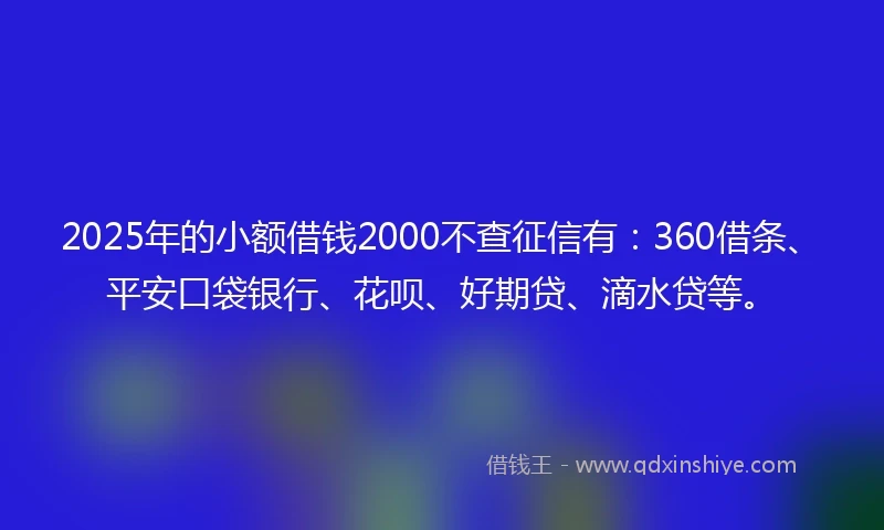 2025年的小额借钱2000不查征信有：360借条、平安口袋银行、花呗、好期贷、滴水贷等。