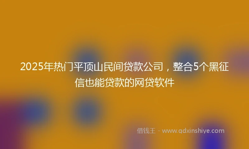 2025年热门平顶山民间贷款公司，整合5个黑征信也能贷款的网贷软件