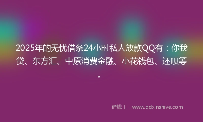 2025年的无忧借条24小时私人放款QQ有：你我贷、东方汇、中原消费金融、小花钱包、还呗等。