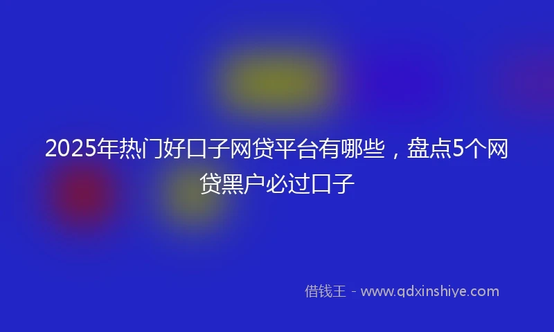 2025年热门好口子网贷平台有哪些，盘点5个网贷黑户必过口子