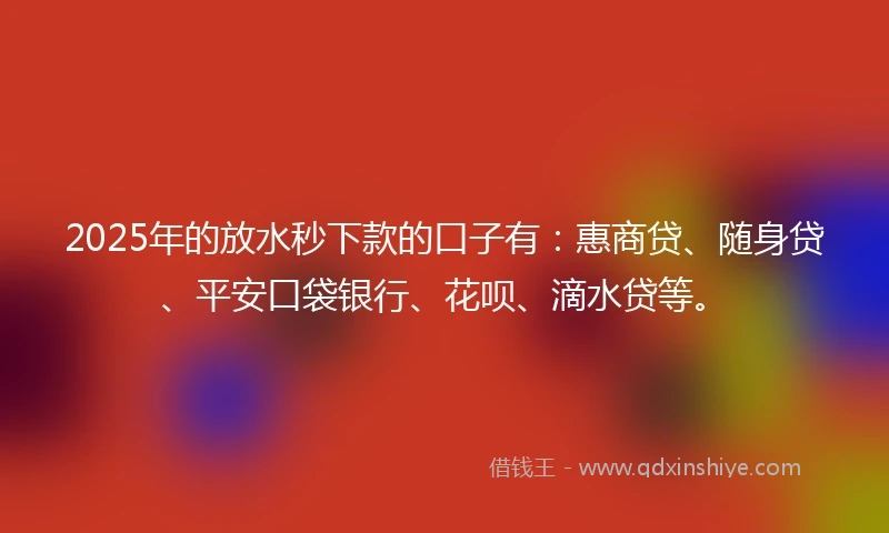 2025年的放水秒下款的口子有：惠商贷、随身贷、平安口袋银行、花呗、滴水贷等。