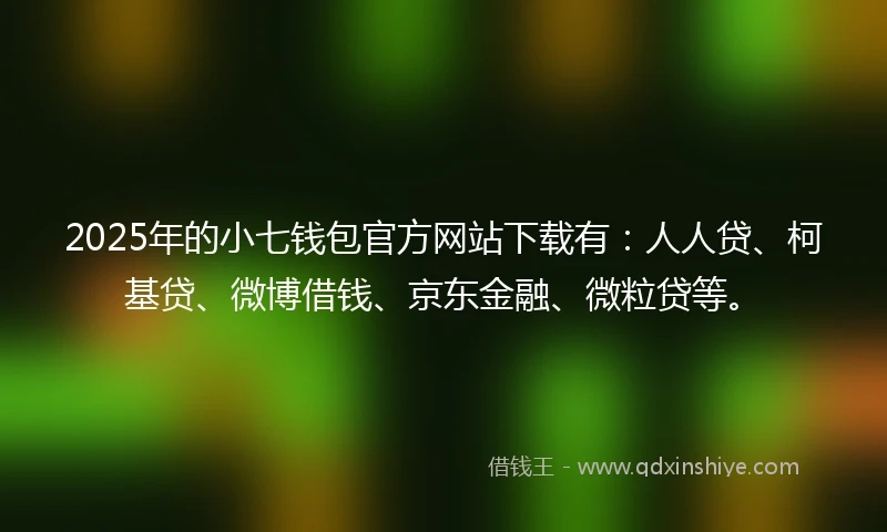 2025年的小七钱包官方网站下载有：人人贷、柯基贷、微博借钱、京东金融、微粒贷等。