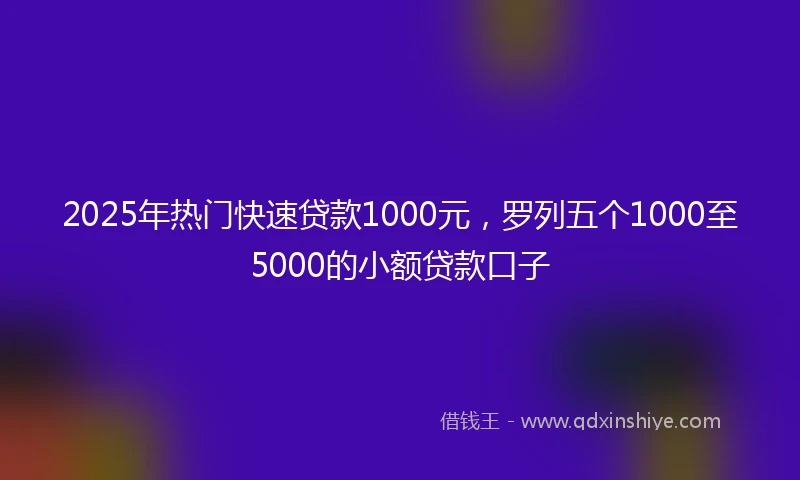 2025年热门快速贷款1000元，罗列五个1000至5000的小额贷款口子