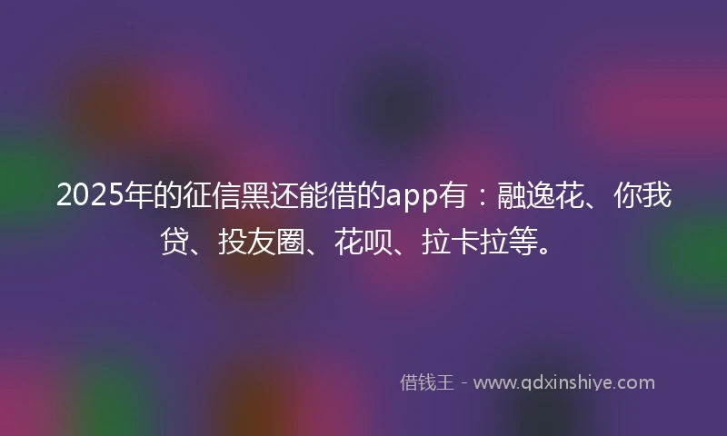2025年的征信黑还能借的app有：融逸花、你我贷、投友圈、花呗、拉卡拉等。