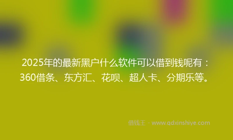 2025年的最新黑户什么软件可以借到钱呢有：360借条、东方汇、花呗、超人卡、分期乐等。
