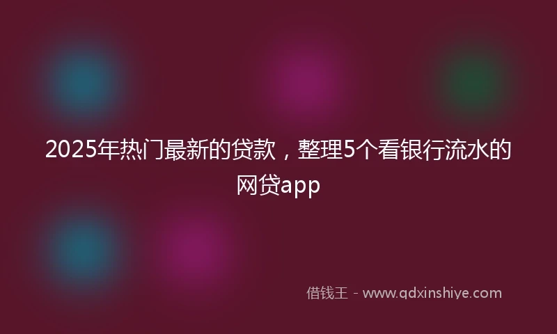 2025年热门最新的贷款，整理5个看银行流水的网贷app